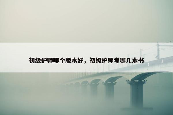 初级护师哪个版本好，初级护师考哪几本书