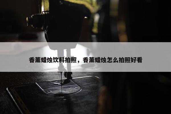 香薰蜡烛饮料拍照，香薰蜡烛怎么拍照好看