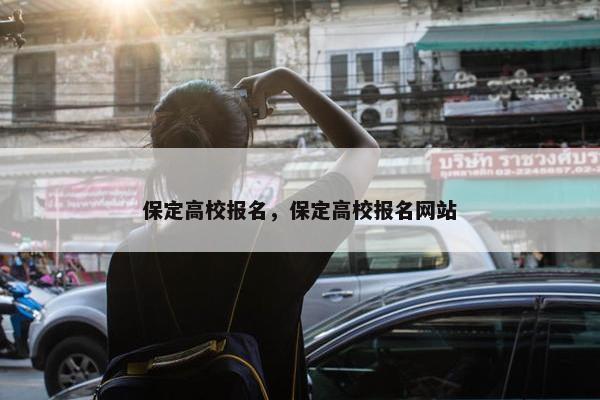 保定高校报名，保定高校报名网站