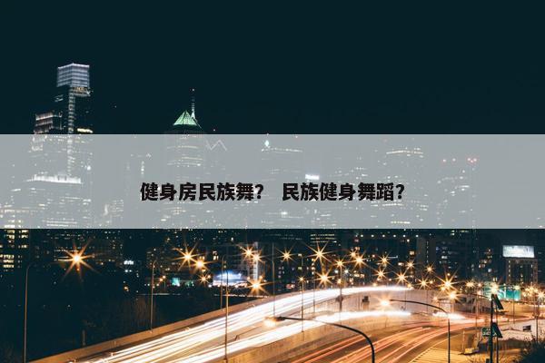健身房民族舞？ 民族健身舞蹈？