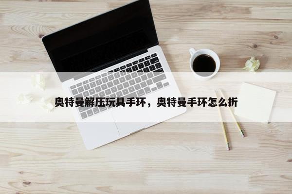 奥特曼解压玩具手环，奥特曼手环怎么折