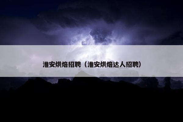 淮安烘焙招聘（淮安烘焙达人招聘）
