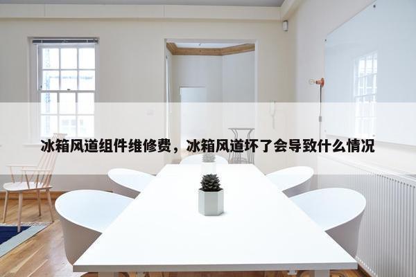 冰箱风道组件维修费，冰箱风道坏了会导致什么情况
