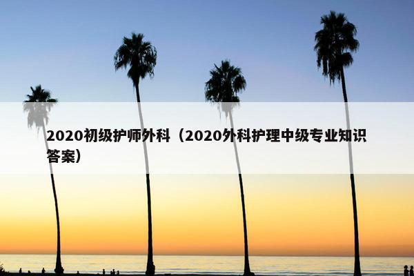2020初级护师外科（2020外科护理中级专业知识答案）
