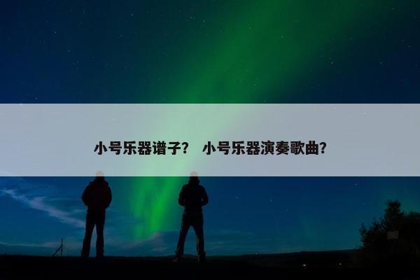 小号乐器谱子？ 小号乐器演奏歌曲？