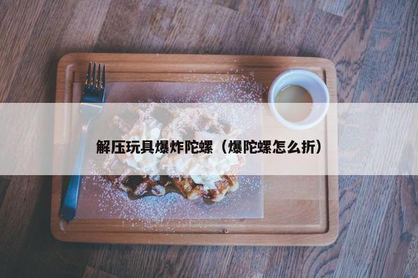 解压玩具爆炸陀螺（爆陀螺怎么折）