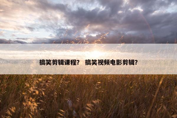 搞笑剪辑课程？ 搞笑视频电影剪辑？