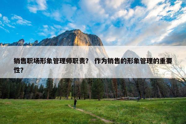 销售职场形象管理师职责？ 作为销售的形象管理的重要性？