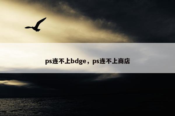 ps连不上bdge，ps连不上商店