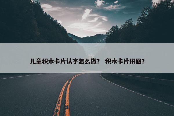 儿童积木卡片认字怎么做？ 积木卡片拼图？