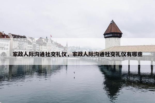 家政人际沟通社交礼仪，家政人际沟通社交礼仪有哪些
