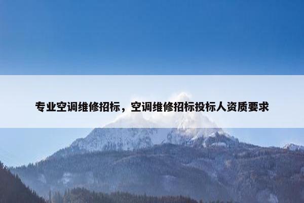 专业空调维修招标，空调维修招标投标人资质要求