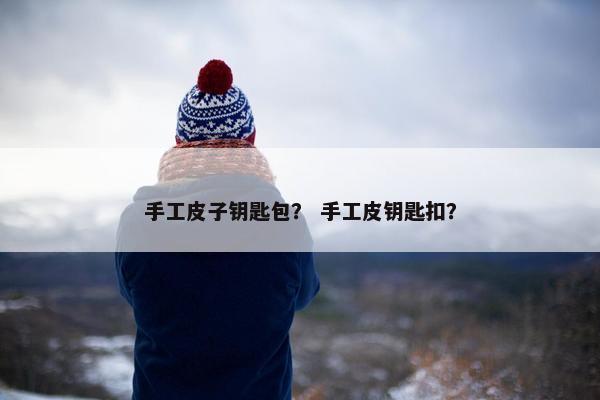 手工皮子钥匙包？ 手工皮钥匙扣？