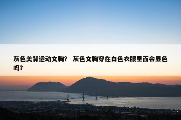 灰色美背运动文胸？ 灰色文胸穿在白色衣服里面会显色吗？