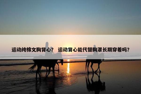运动纯棉文胸背心？ 运动背心能代替胸罩长期穿着吗？