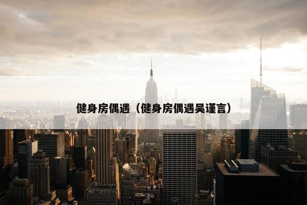 健身房偶遇（健身房偶遇吴谨言）