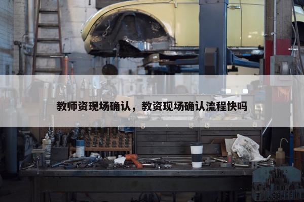 教师资现场确认，教资现场确认流程快吗