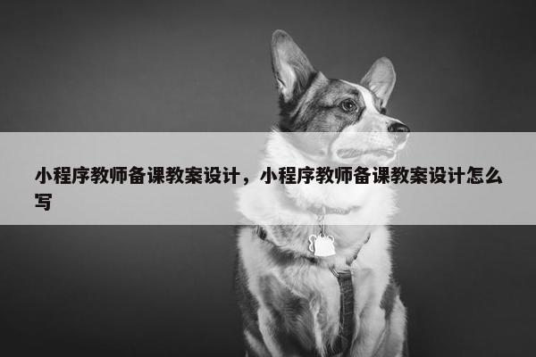 小程序教师备课教案设计，小程序教师备课教案设计怎么写