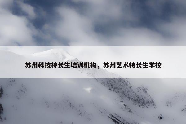 苏州科技特长生培训机构，苏州艺术特长生学校
