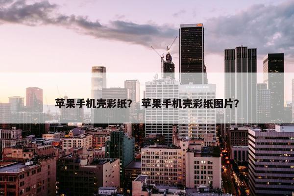 苹果手机壳彩纸？ 苹果手机壳彩纸图片？