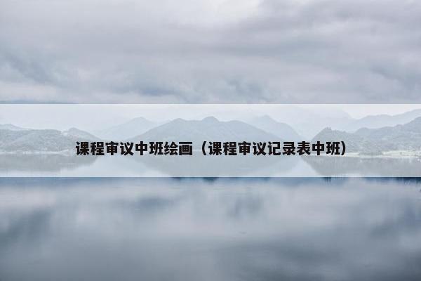 课程审议中班绘画（课程审议记录表中班）