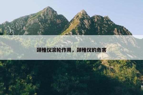 颈椎仪滚轮作用，颈椎仪的危害