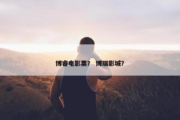 博睿电影票？ 博瑞影城？