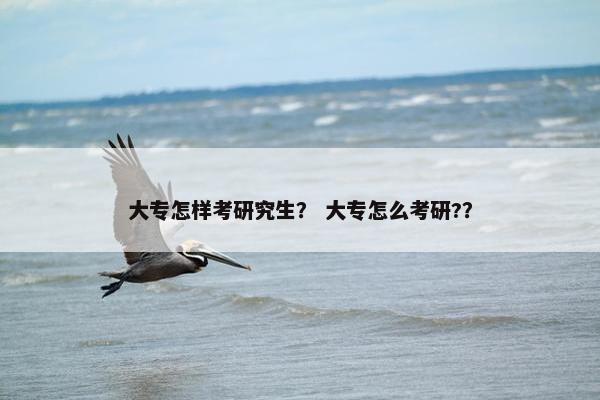 大专怎样考研究生？ 大专怎么考研?？
