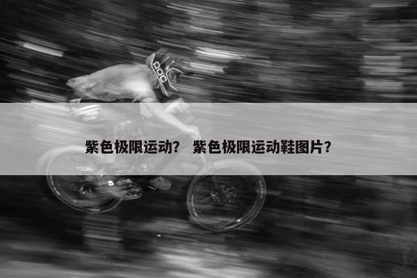 紫色极限运动？ 紫色极限运动鞋图片？