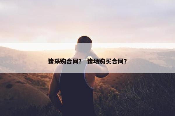 猪采购合同？ 猪场购买合同？