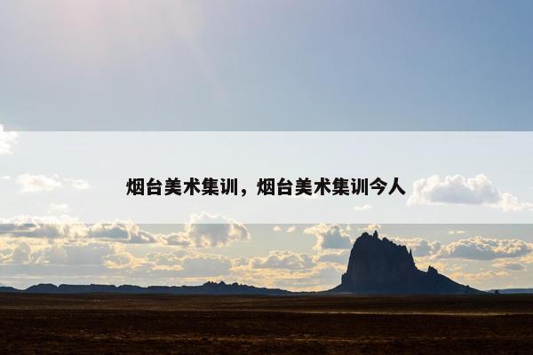 烟台美术集训，烟台美术集训今人
