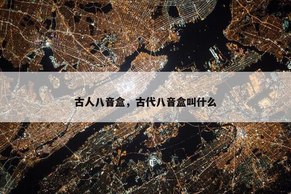 古人八音盒，古代八音盒叫什么