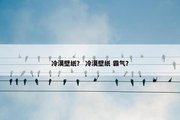 冷漠壁纸？ 冷漠壁纸 霸气？