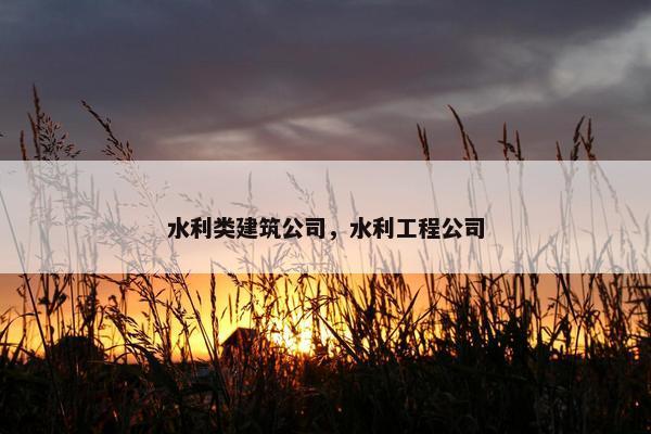 水利类建筑公司，水利工程公司