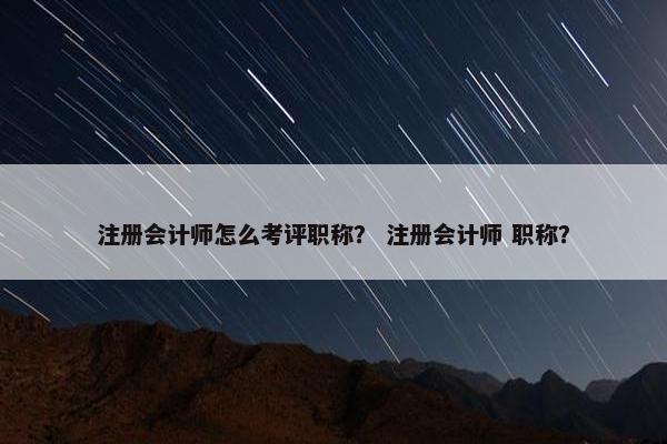 注册会计师怎么考评职称？ 注册会计师 职称？