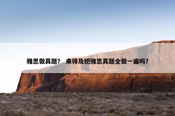 雅思做真题？ 来得及把雅思真题全做一遍吗？