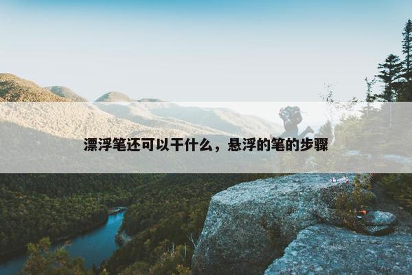 漂浮笔还可以干什么，悬浮的笔的步骤