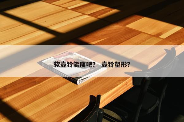 软壶铃能瘦吧？ 壶铃塑形？