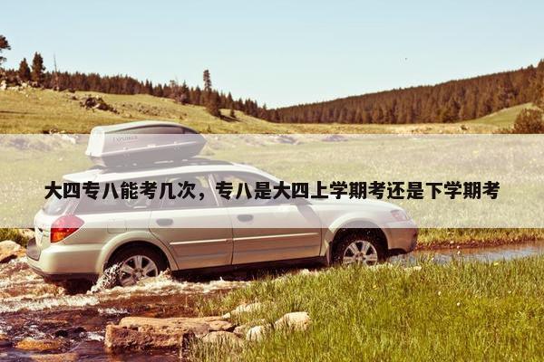 大四专八能考几次，专八是大四上学期考还是下学期考
