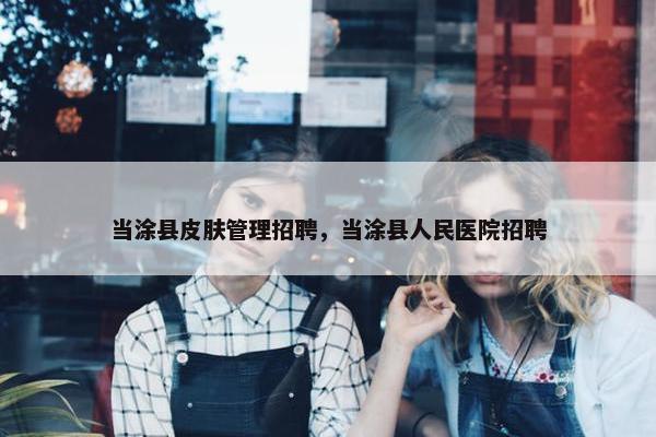 当涂县皮肤管理招聘，当涂县人民医院招聘