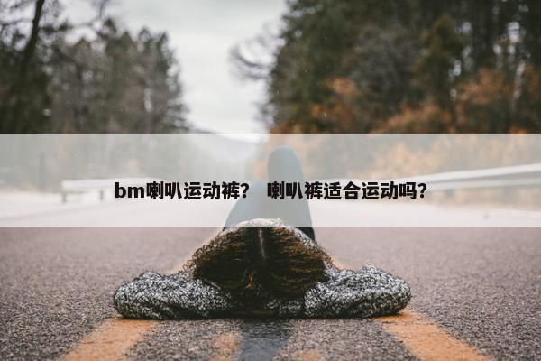 bm喇叭运动裤？ 喇叭裤适合运动吗？