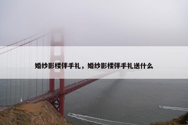 婚纱影楼伴手礼，婚纱影楼伴手礼送什么