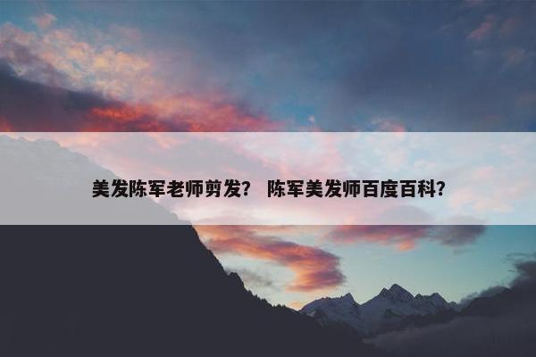 美发陈军老师剪发？ 陈军美发师百度百科？