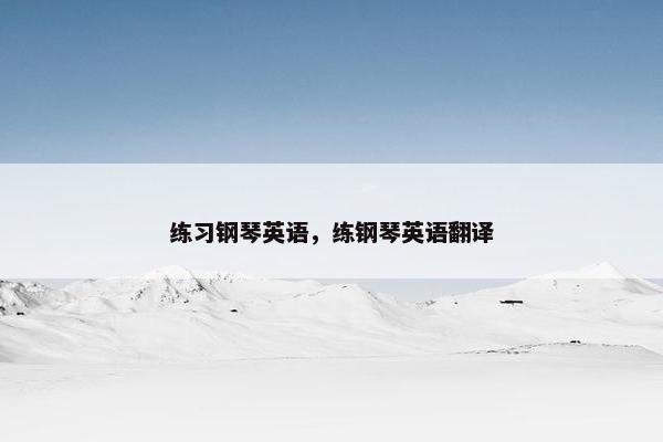 练习钢琴英语，练钢琴英语翻译