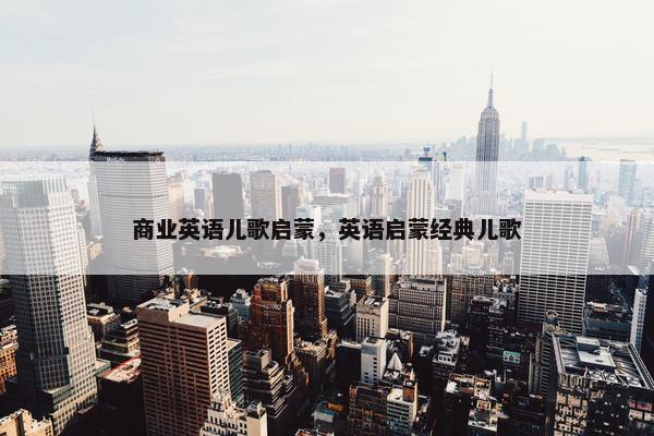 商业英语儿歌启蒙，英语启蒙经典儿歌