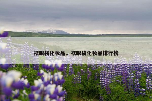 祛眼袋化妆品，祛眼袋化妆品排行榜