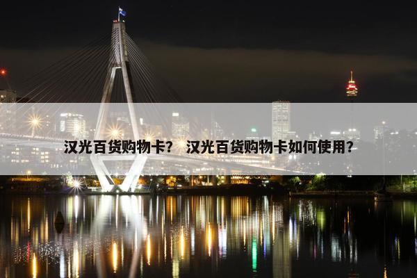汉光百货购物卡？ 汉光百货购物卡如何使用？