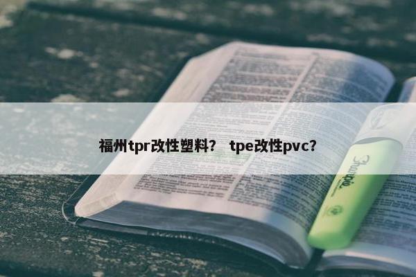 福州tpr改性塑料？ tpe改性pvc？