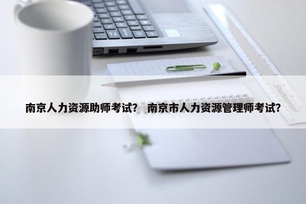 南京人力资源助师考试？ 南京市人力资源管理师考试？