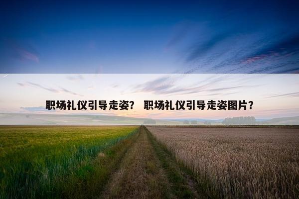 职场礼仪引导走姿？ 职场礼仪引导走姿图片？